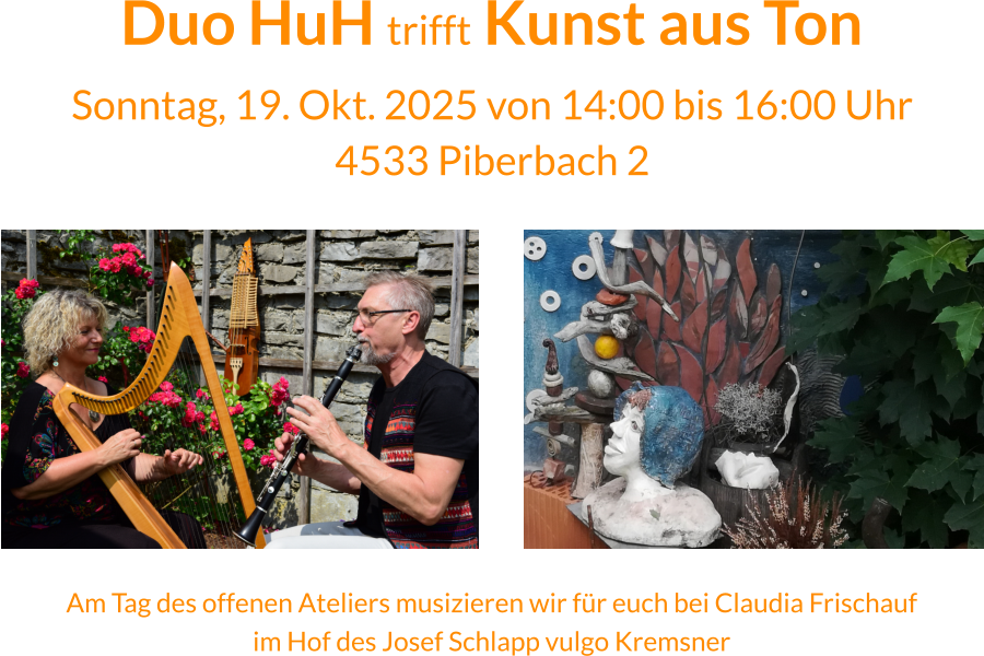 Duo HuH trifft Kunst aus Ton Sonntag, 19. Okt. 2025 von 14:00 bis 16:00 Uhr 4533 Piberbach 2 Am Tag des offenen Ateliers musizieren wir für euch bei Claudia Frischauf im Hof des Josef Schlapp vulgo Kremsner